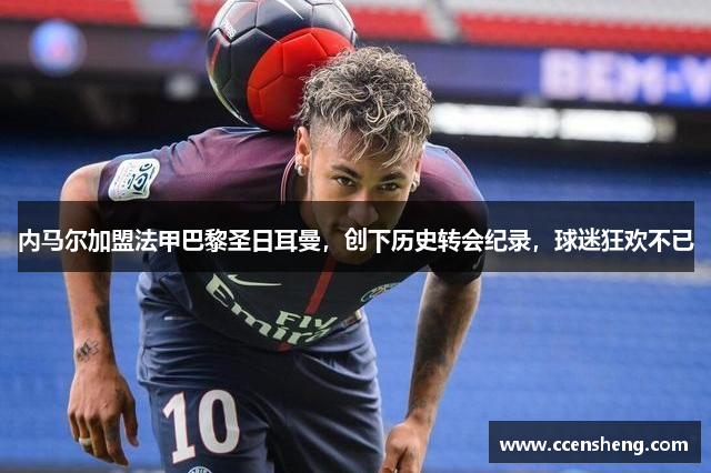 内马尔加盟法甲巴黎圣日耳曼，创下历史转会纪录，球迷狂欢不已