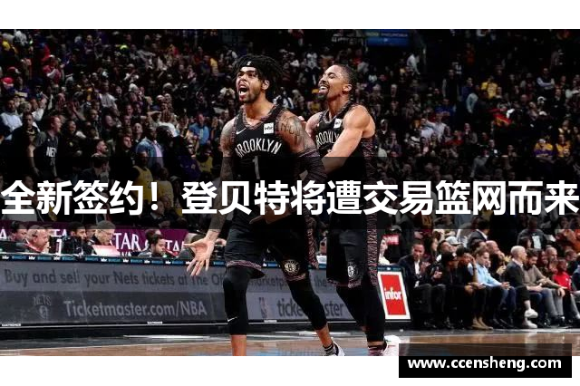 全新签约！登贝特将遭交易篮网而来