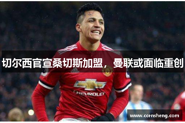 切尔西官宣桑切斯加盟，曼联或面临重创