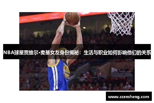 NBA球星贾维尔·麦基女友身份揭秘：生活与职业如何影响他们的关系