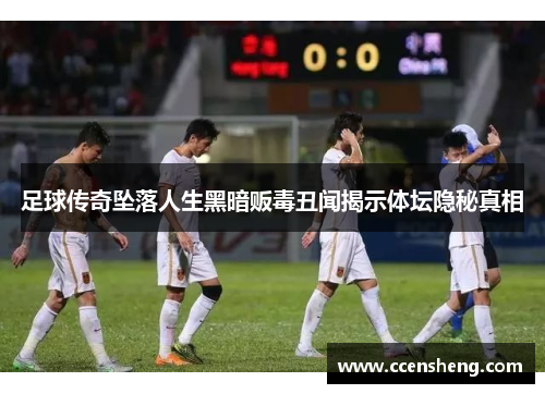 足球传奇坠落人生黑暗贩毒丑闻揭示体坛隐秘真相