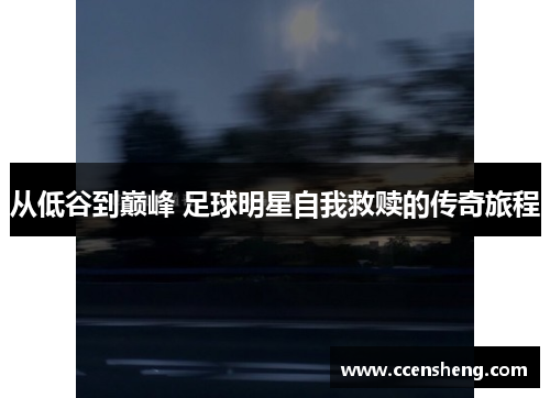 从低谷到巅峰 足球明星自我救赎的传奇旅程