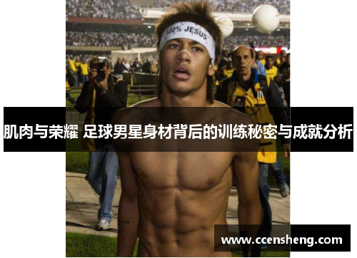 肌肉与荣耀 足球男星身材背后的训练秘密与成就分析