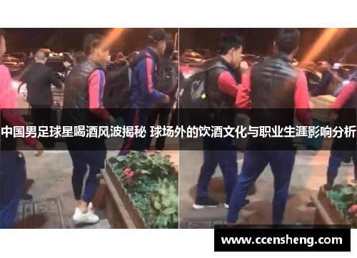 中国男足球星喝酒风波揭秘 球场外的饮酒文化与职业生涯影响分析