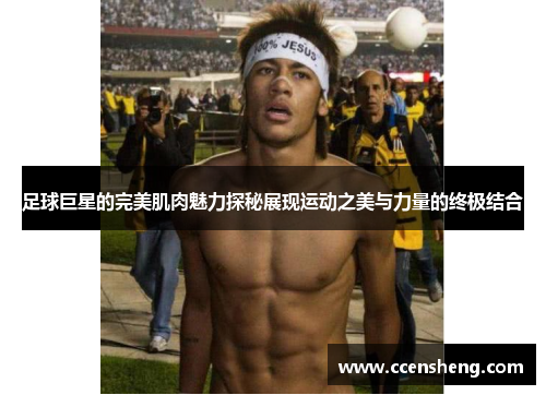 足球巨星的完美肌肉魅力探秘展现运动之美与力量的终极结合