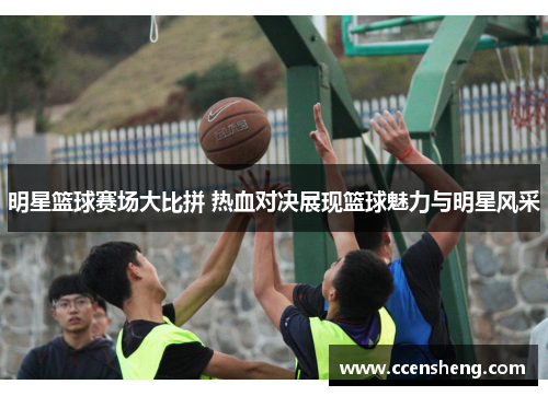 明星篮球赛场大比拼 热血对决展现篮球魅力与明星风采