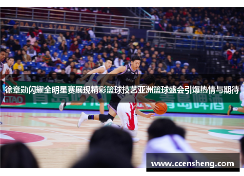 徐章勋闪耀全明星赛展现精彩篮球技艺亚洲篮球盛会引爆热情与期待