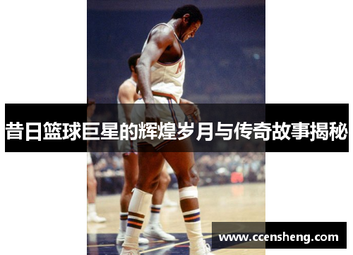 昔日篮球巨星的辉煌岁月与传奇故事揭秘