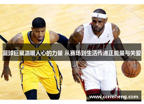 篮球巨星温暖人心的力量 从赛场到生活传递正能量与关爱