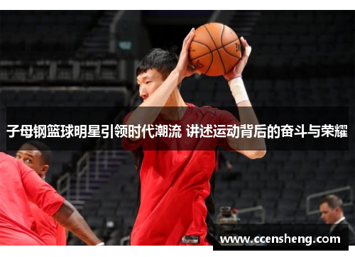 子母钢篮球明星引领时代潮流 讲述运动背后的奋斗与荣耀