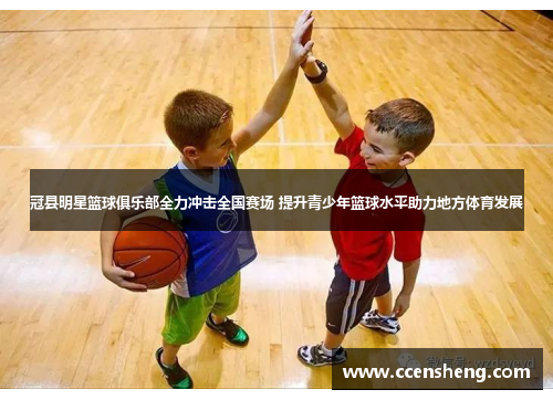 冠县明星篮球俱乐部全力冲击全国赛场 提升青少年篮球水平助力地方体育发展