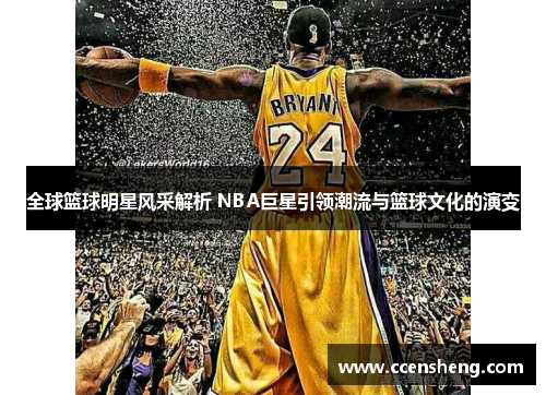 全球篮球明星风采解析 NBA巨星引领潮流与篮球文化的演变