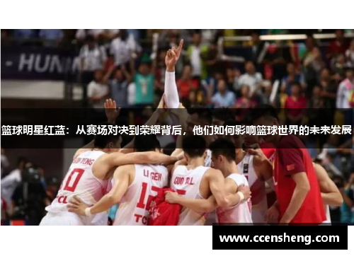 篮球明星红蓝：从赛场对决到荣耀背后，他们如何影响篮球世界的未来发展