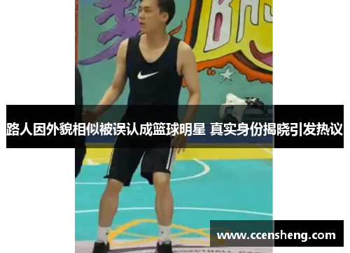 路人因外貌相似被误认成篮球明星 真实身份揭晓引发热议