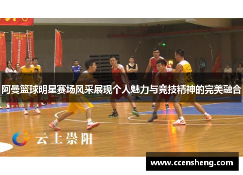 阿曼篮球明星赛场风采展现个人魅力与竞技精神的完美融合